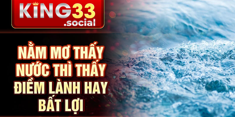Nằm mơ thấy nước thì thấy điềm lành hay bất lợi
