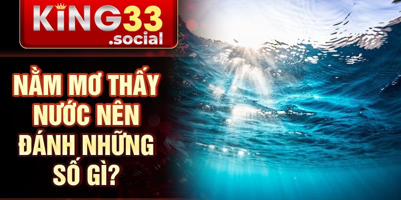 Nằm mơ thấy nước nên đánh những số gì?