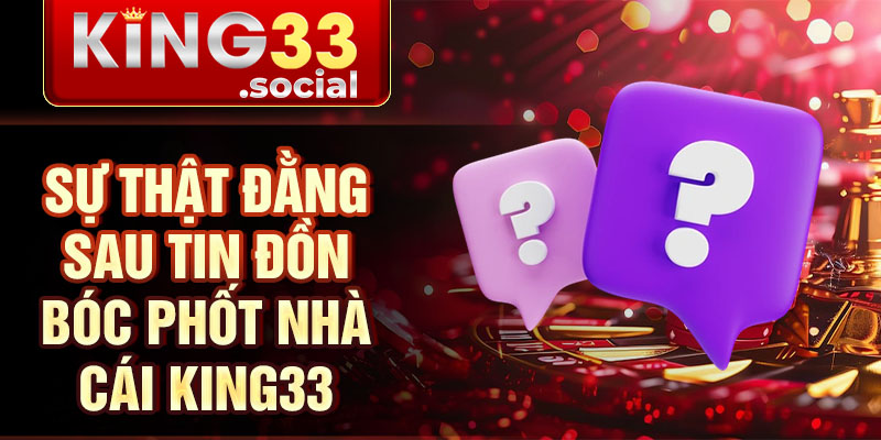 Sự thật đằng sau tin đồn bóc phốt nhà cái King33