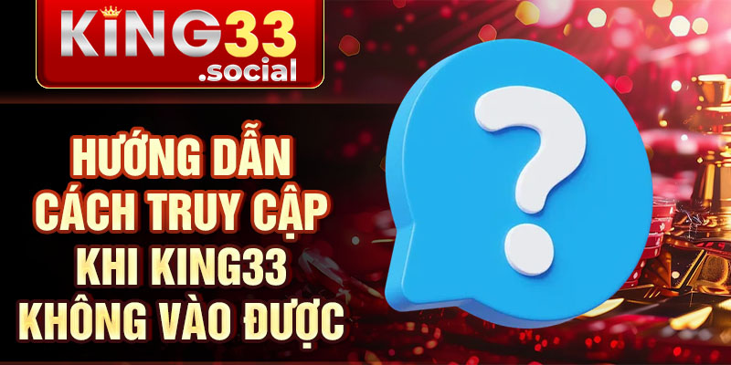 Hướng dẫn cách truy cập khi King33 không vào được